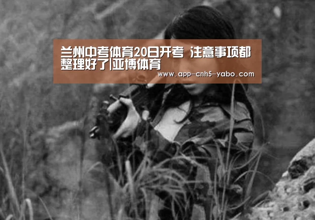 兰州中考体育20日开考 注意事项都整理好了|亚博体育(图3) 兰州中考体育20日开考 注意事项都整理好了|亚博体育(图3)