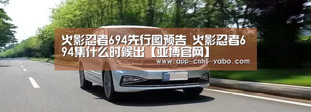 火影忍者694先行图预告 火影忍者694集什么时候出【亚博官网】(图2) 火影忍者694先行图预告 火影忍者694集什么时候出【亚博官网】(图2)